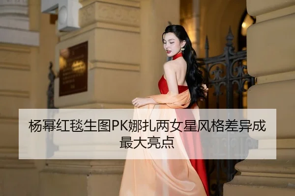 杨幂红毯生图PK娜扎两女星风格差异成最大亮点