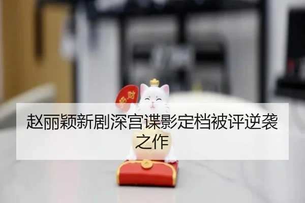 赵丽颖新剧深宫谍影定档被评逆袭之作